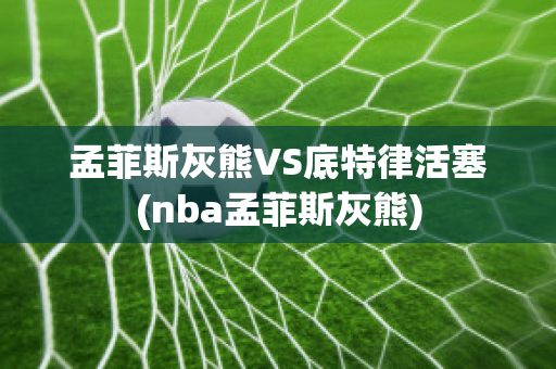 孟菲斯灰熊VS底特律活塞(nba孟菲斯灰熊)