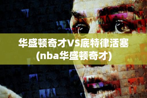 华盛顿奇才VS底特律活塞(nba华盛顿奇才)