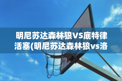 明尼苏达森林狼VS底特律活塞(明尼苏达森林狼vs洛杉矶湖人)