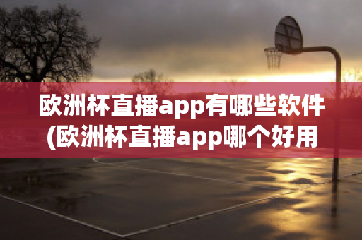 欧洲杯直播app有哪些软件(欧洲杯直播app哪个好用)