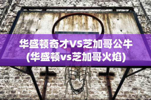 华盛顿奇才VS芝加哥公牛(华盛顿vs芝加哥火焰)