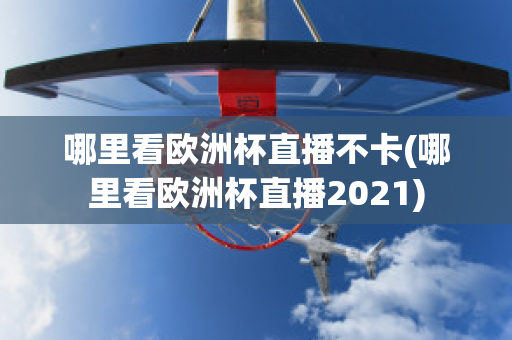 哪里看欧洲杯直播不卡(哪里看欧洲杯直播2021)