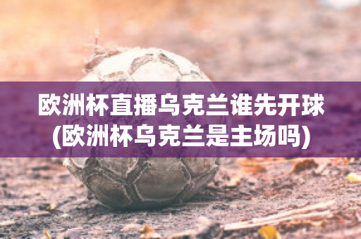 欧洲杯直播乌克兰谁先开球(欧洲杯乌克兰是主场吗)