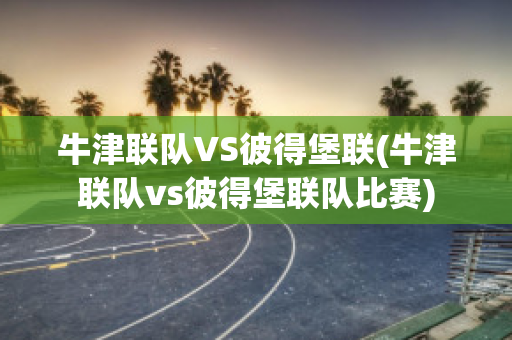 牛津联队VS彼得堡联(牛津联队vs彼得堡联队比赛)