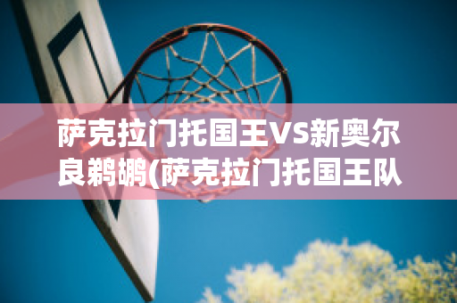 萨克拉门托国王VS新奥尔良鹈鹕(萨克拉门托国王队主教练)