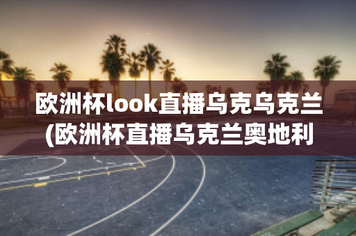 欧洲杯look直播乌克乌克兰(欧洲杯直播乌克兰奥地利)