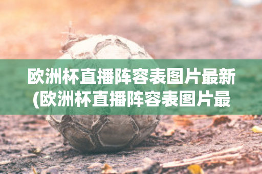 欧洲杯直播阵容表图片最新(欧洲杯直播阵容表图片最新版下载)