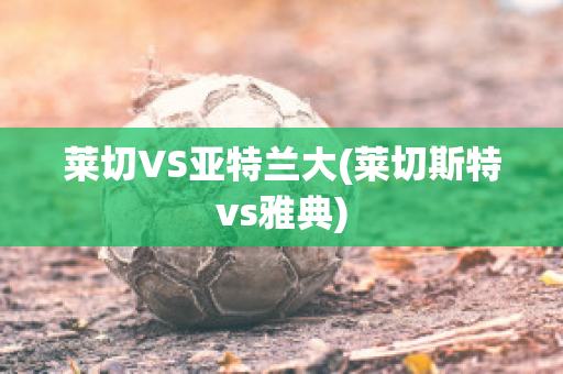 莱切VS亚特兰大(莱切斯特vs雅典)