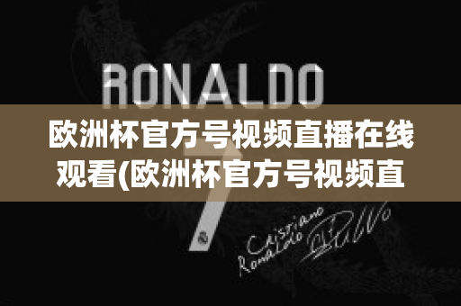 欧洲杯官方号视频直播在线观看(欧洲杯官方号视频直播在线观看下载)