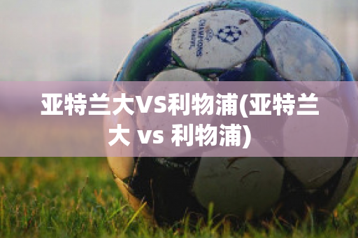 亚特兰大VS利物浦(亚特兰大 vs 利物浦)