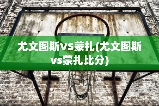 尤文图斯VS蒙扎(尤文图斯vs蒙扎比分)