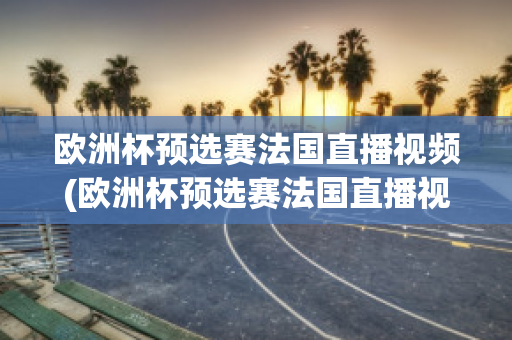 欧洲杯预选赛法国直播视频(欧洲杯预选赛法国直播视频在线观看)