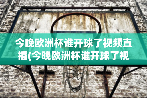 今晚欧洲杯谁开球了视频直播(今晚欧洲杯谁开球了视频直播在线观看)