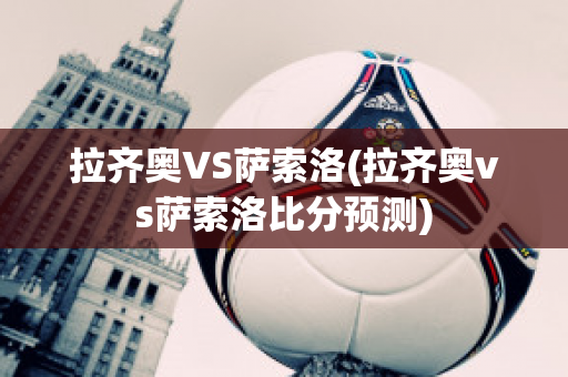 拉齐奥VS萨索洛(拉齐奥vs萨索洛比分预测)