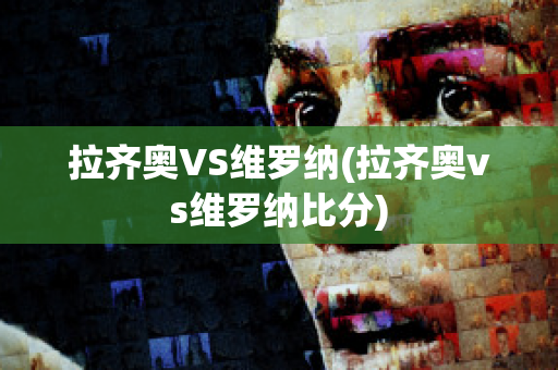 拉齐奥VS维罗纳(拉齐奥vs维罗纳比分)