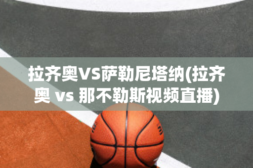 拉齐奥VS萨勒尼塔纳(拉齐奥 vs 那不勒斯视频直播)