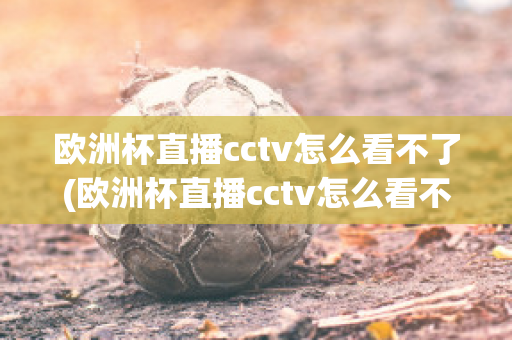 欧洲杯直播cctv怎么看不了(欧洲杯直播cctv怎么看不了了呢)