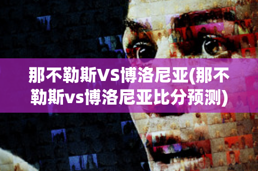 那不勒斯VS博洛尼亚(那不勒斯vs博洛尼亚比分预测)