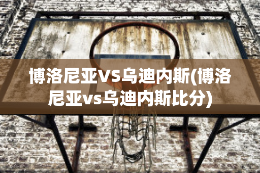 博洛尼亚VS乌迪内斯(博洛尼亚vs乌迪内斯比分)