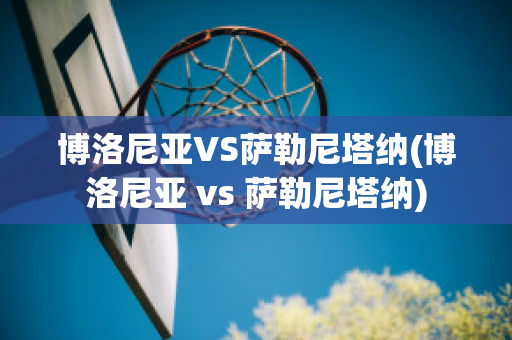 博洛尼亚VS萨勒尼塔纳(博洛尼亚 vs 萨勒尼塔纳)