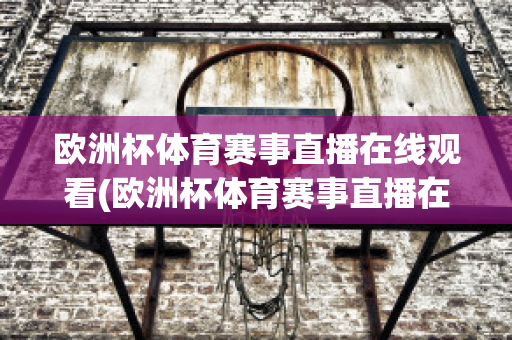 欧洲杯体育赛事直播在线观看(欧洲杯体育赛事直播在线观看高清)