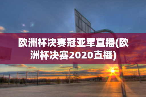 欧洲杯决赛冠亚军直播(欧洲杯决赛2020直播)