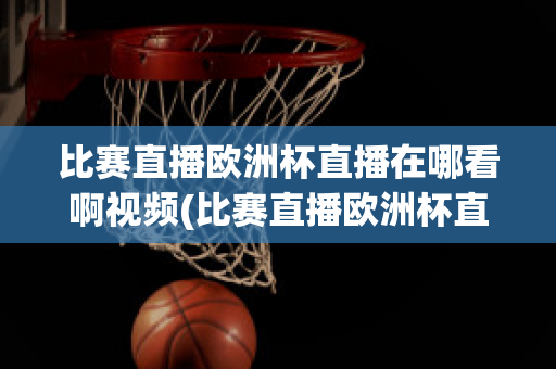 比赛直播欧洲杯直播在哪看啊视频(比赛直播欧洲杯直播在哪看啊视频回放)