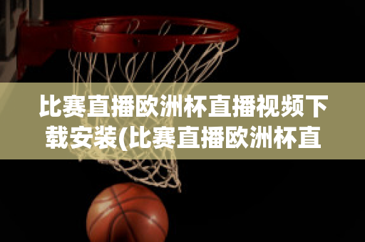 比赛直播欧洲杯直播视频下载安装(比赛直播欧洲杯直播视频下载安装苹果)