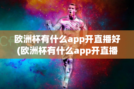 欧洲杯有什么app开直播好(欧洲杯有什么app开直播好看)