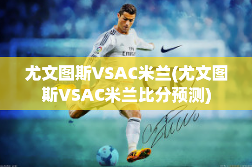 尤文图斯VSAC米兰(尤文图斯VSAC米兰比分预测)