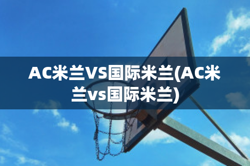 AC米兰VS国际米兰(AC米兰vs国际米兰)