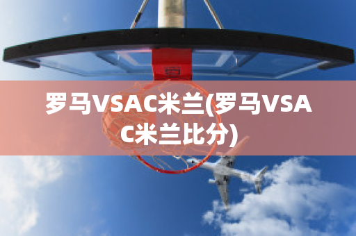 罗马VSAC米兰(罗马VSAC米兰比分)