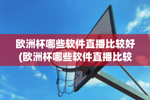 欧洲杯哪些软件直播比较好(欧洲杯哪些软件直播比较好看)