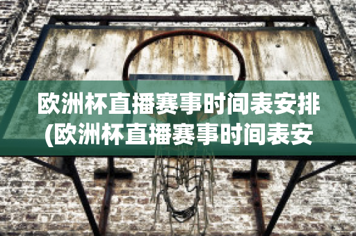 欧洲杯直播赛事时间表安排(欧洲杯直播赛事时间表安排图)