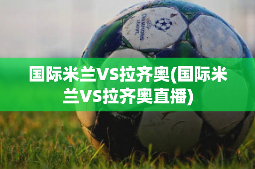 国际米兰VS拉齐奥(国际米兰VS拉齐奥直播)