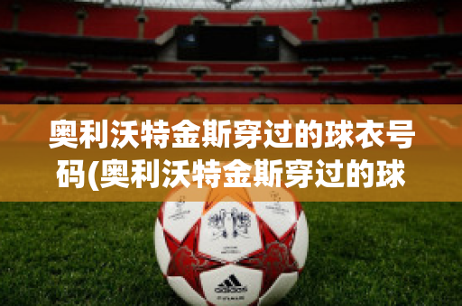 奥利沃特金斯穿过的球衣号码(奥利沃特金斯穿过的球衣号码是什么)