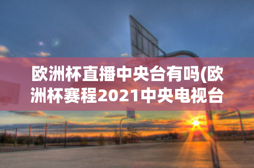 欧洲杯直播中央台有吗(欧洲杯赛程2021中央电视台转播吗)