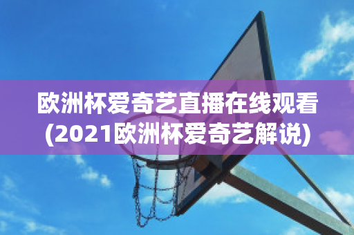 欧洲杯爱奇艺直播在线观看(2021欧洲杯爱奇艺解说)