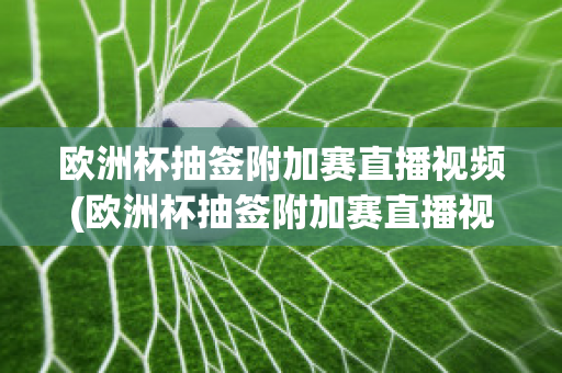 欧洲杯抽签附加赛直播视频(欧洲杯抽签附加赛直播视频在线观看)