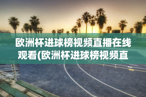 欧洲杯进球榜视频直播在线观看(欧洲杯进球榜视频直播在线观看高清)