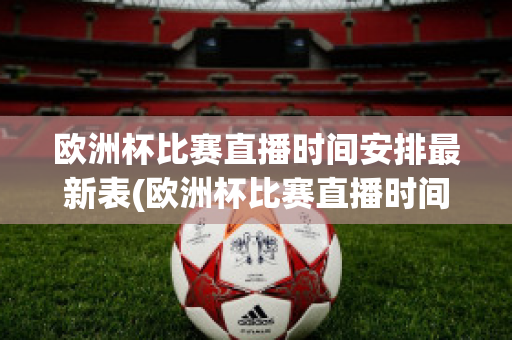 欧洲杯比赛直播时间安排最新表(欧洲杯比赛直播时间安排最新表格图片)