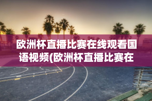 欧洲杯直播比赛在线观看国语视频(欧洲杯直播比赛在线观看国语视频)