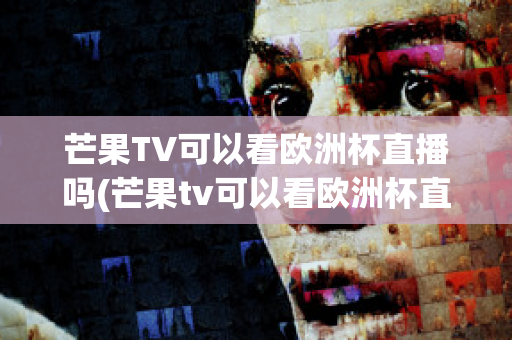 芒果TV可以看欧洲杯直播吗(芒果tv可以看欧洲杯直播吗知乎)