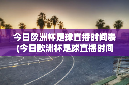 今日欧洲杯足球直播时间表(今日欧洲杯足球直播时间表最新)