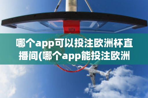 哪个app可以投注欧洲杯直播间(哪个app能投注欧洲杯)