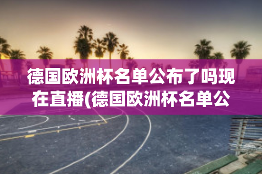 德国欧洲杯名单公布了吗现在直播(德国欧洲杯名单公布了吗现在直播吗)