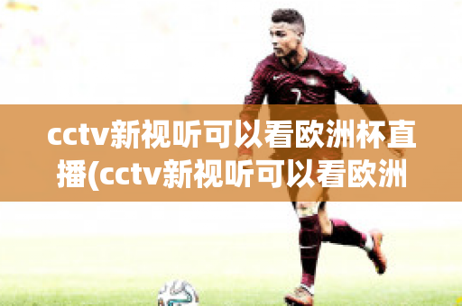 cctv新视听可以看欧洲杯直播(cctv新视听可以看欧洲杯直播回放吗)