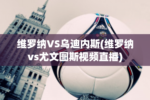 维罗纳VS乌迪内斯(维罗纳vs尤文图斯视频直播)