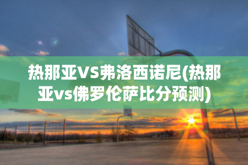 热那亚VS弗洛西诺尼(热那亚vs佛罗伦萨比分预测)