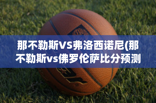 那不勒斯VS弗洛西诺尼(那不勒斯vs佛罗伦萨比分预测)